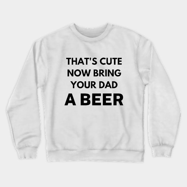 That's cute now bring your dad a beer Crewneck Sweatshirt by Word and Saying